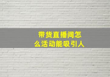 带货直播间怎么活动能吸引人