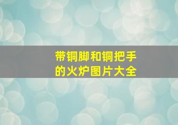 带铜脚和铜把手的火炉图片大全