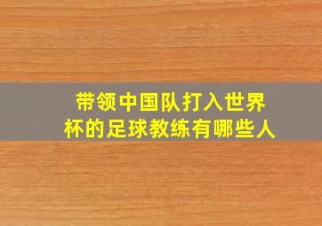 带领中国队打入世界杯的足球教练有哪些人