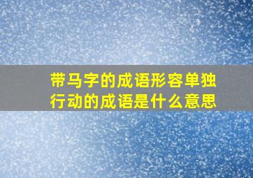 带马字的成语形容单独行动的成语是什么意思