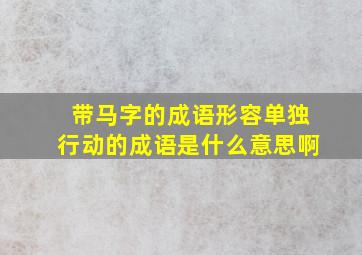 带马字的成语形容单独行动的成语是什么意思啊