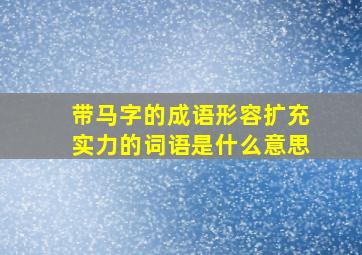 带马字的成语形容扩充实力的词语是什么意思