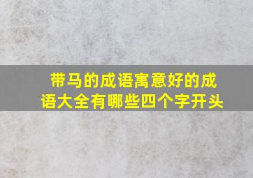 带马的成语寓意好的成语大全有哪些四个字开头