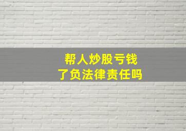 帮人炒股亏钱了负法律责任吗