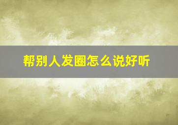 帮别人发圈怎么说好听