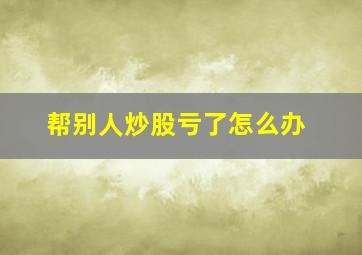 帮别人炒股亏了怎么办