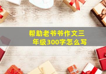 帮助老爷爷作文三年级300字怎么写