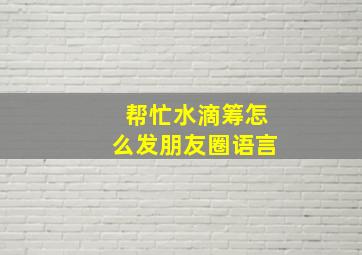 帮忙水滴筹怎么发朋友圈语言