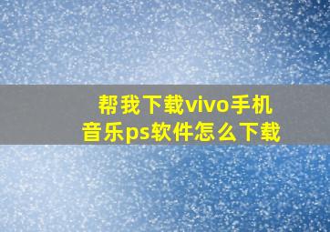 帮我下载vivo手机音乐ps软件怎么下载