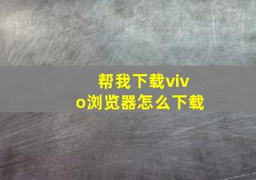 帮我下载vivo浏览器怎么下载