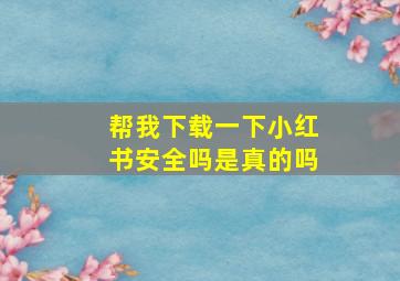 帮我下载一下小红书安全吗是真的吗