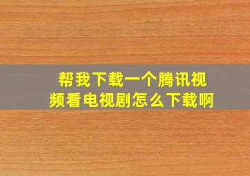 帮我下载一个腾讯视频看电视剧怎么下载啊