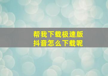 帮我下载极速版抖音怎么下载呢