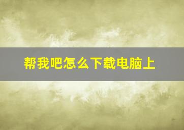 帮我吧怎么下载电脑上