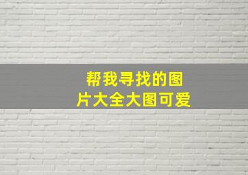 帮我寻找的图片大全大图可爱