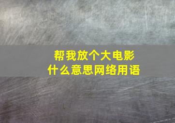 帮我放个大电影什么意思网络用语