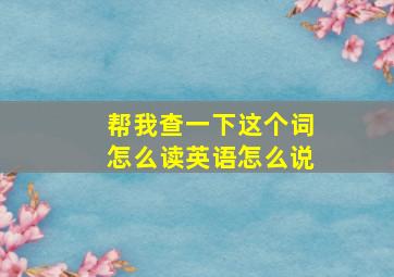 帮我查一下这个词怎么读英语怎么说