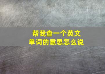 帮我查一个英文单词的意思怎么说