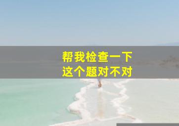 帮我检查一下这个题对不对