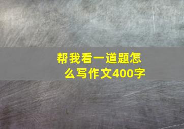 帮我看一道题怎么写作文400字