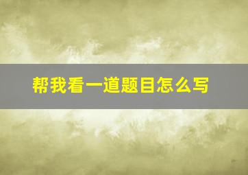 帮我看一道题目怎么写