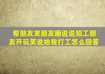 帮朋友发朋友圈说说招工朋友开玩笑说给我打工怎么回答