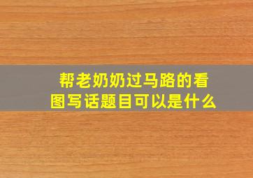 帮老奶奶过马路的看图写话题目可以是什么