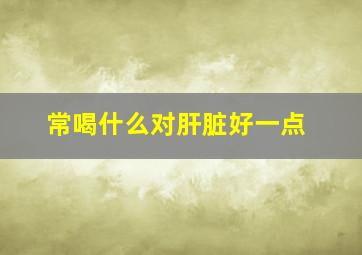 常喝什么对肝脏好一点