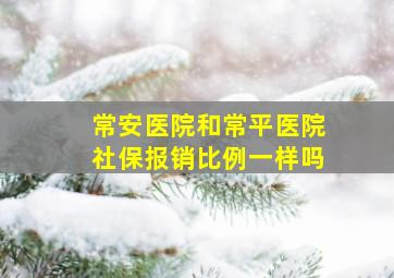 常安医院和常平医院社保报销比例一样吗