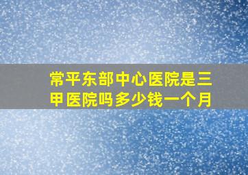 常平东部中心医院是三甲医院吗多少钱一个月