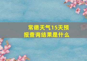 常德天气15天预报查询结果是什么