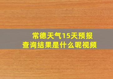 常德天气15天预报查询结果是什么呢视频