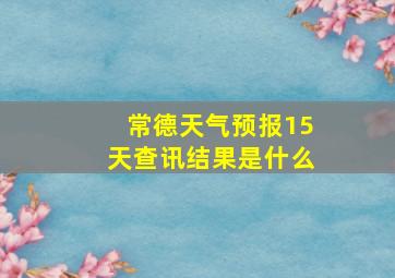 常德天气预报15天查讯结果是什么