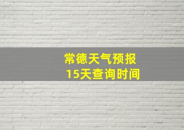 常德天气预报15天查询时间