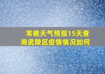 常德天气预报15天查询武陵区疫情情况如何