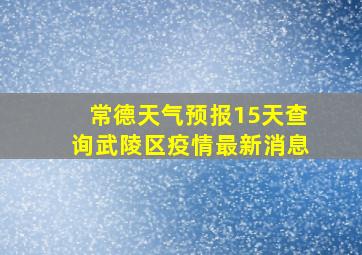 常德天气预报15天查询武陵区疫情最新消息