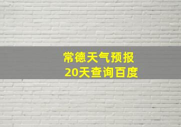 常德天气预报20天查询百度