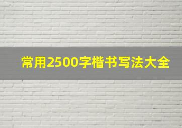 常用2500字楷书写法大全