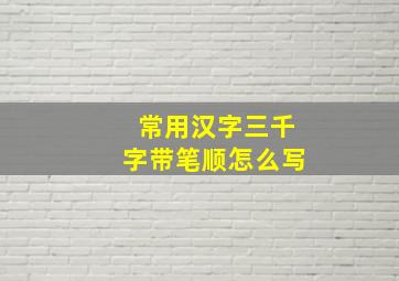 常用汉字三千字带笔顺怎么写