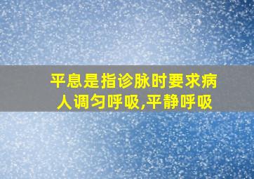 平息是指诊脉时要求病人调匀呼吸,平静呼吸