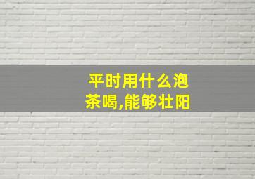 平时用什么泡茶喝,能够壮阳