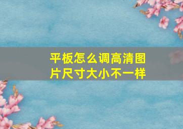 平板怎么调高清图片尺寸大小不一样