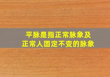 平脉是指正常脉象及正常人固定不变的脉象