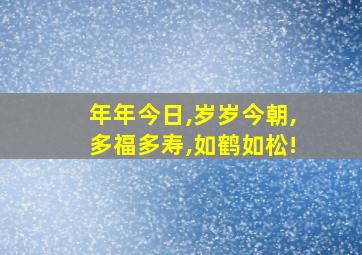 年年今日,岁岁今朝,多福多寿,如鹤如松!