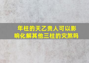 年柱的天乙贵人可以影响化解其他三柱的灾煞吗