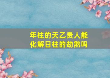 年柱的天乙贵人能化解日柱的劫煞吗