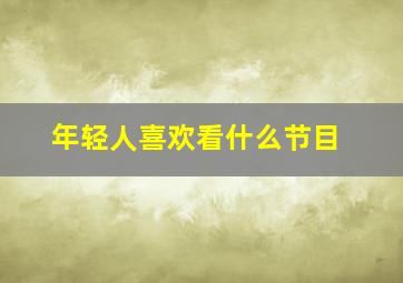 年轻人喜欢看什么节目