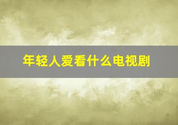 年轻人爱看什么电视剧