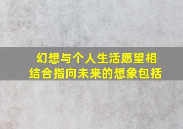 幻想与个人生活愿望相结合指向未来的想象包括