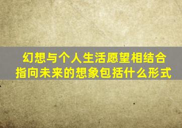 幻想与个人生活愿望相结合指向未来的想象包括什么形式